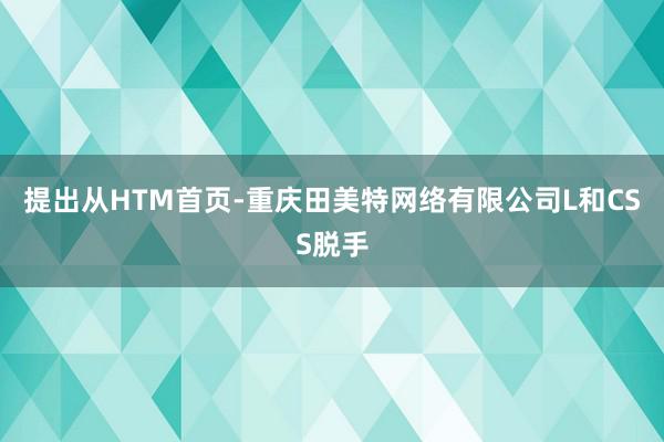 提出从HTM首页-重庆田美特网络有限公司L和CSS脱手