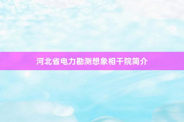 河北省电力勘测想象相干院简介