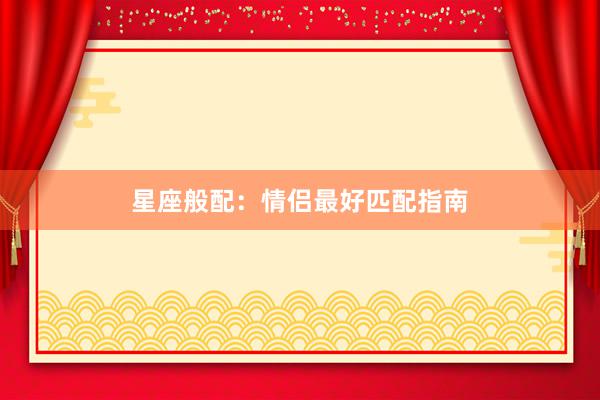 星座般配：情侣最好匹配指南